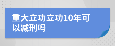 重大立功立功10年可以减刑吗