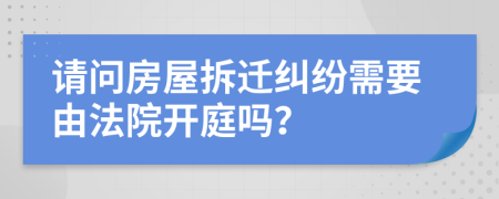请问房屋拆迁纠纷需要由法院开庭吗？