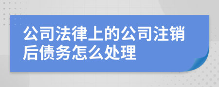 公司法律上的公司注销后债务怎么处理