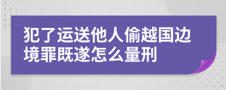 犯了运送他人偷越国边境罪既遂怎么量刑