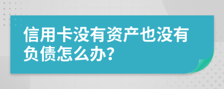 信用卡没有资产也没有负债怎么办？