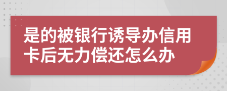 是的被银行诱导办信用卡后无力偿还怎么办
