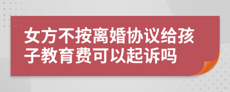 女方不按离婚协议给孩子教育费可以起诉吗