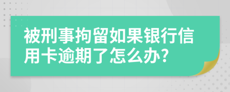 被刑事拘留如果银行信用卡逾期了怎么办?