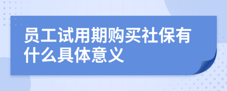 员工试用期购买社保有什么具体意义