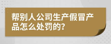 帮别人公司生产假冒产品怎么处罚的？