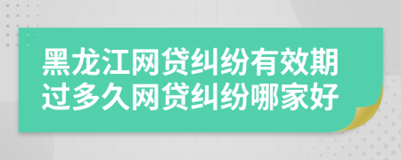 黑龙江网贷纠纷有效期过多久网贷纠纷哪家好