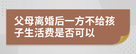 父母离婚后一方不给孩子生活费是否可以