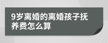 9岁离婚的离婚孩子抚养费怎么算
