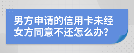 男方申请的信用卡未经女方同意不还怎么办？