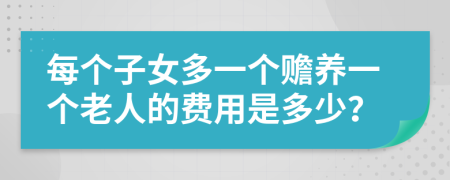 每个子女多一个赡养一个老人的费用是多少？