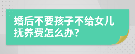 婚后不要孩子不给女儿抚养费怎么办？