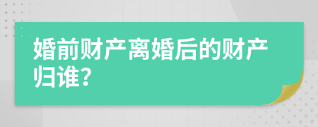 婚前财产离婚后的财产归谁？