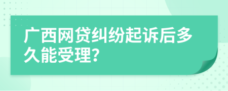 广西网贷纠纷起诉后多久能受理？