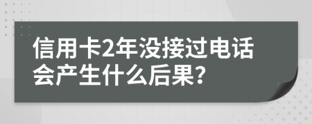 信用卡2年没接过电话会产生什么后果？