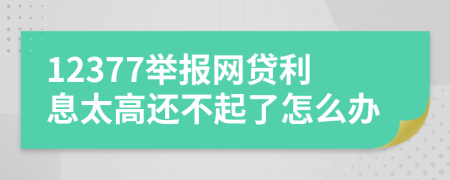 12377举报网贷利息太高还不起了怎么办