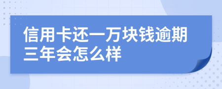 信用卡还一万块钱逾期三年会怎么样