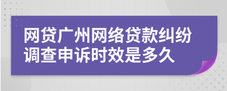 网贷广州网络贷款纠纷调查申诉时效是多久