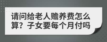 请问给老人赡养费怎么算？子女要每个月付吗