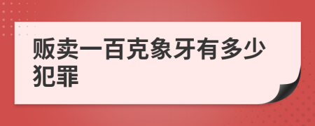 贩卖一百克象牙有多少犯罪