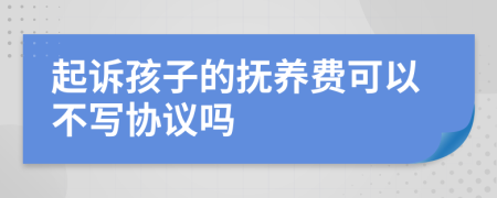 起诉孩子的抚养费可以不写协议吗