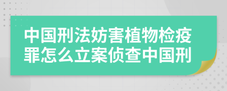 中国刑法妨害植物检疫罪怎么立案侦查中国刑