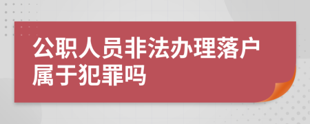 公职人员非法办理落户属于犯罪吗