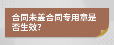 合同未盖合同专用章是否生效?