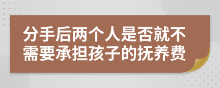 分手后两个人是否就不需要承担孩子的抚养费