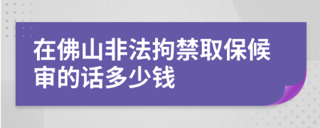 在佛山非法拘禁取保候审的话多少钱