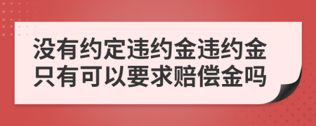 没有约定违约金违约金只有可以要求赔偿金吗