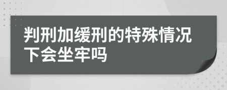 判刑加缓刑的特殊情况下会坐牢吗