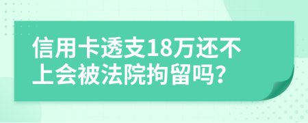 信用卡透支18万还不上会被法院拘留吗？