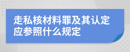 走私核材料罪及其认定应参照什么规定