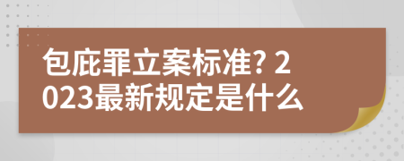 包庇罪立案标准? 2023最新规定是什么