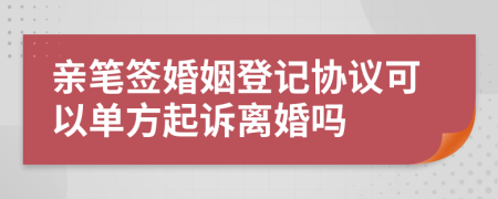 亲笔签婚姻登记协议可以单方起诉离婚吗