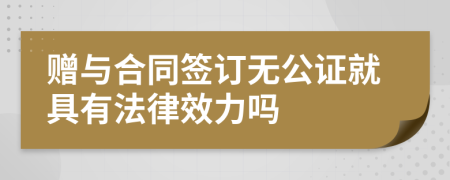 赠与合同签订无公证就具有法律效力吗