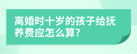 离婚时十岁的孩子给抚养费应怎么算?