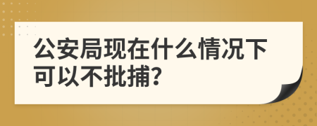公安局现在什么情况下可以不批捕？