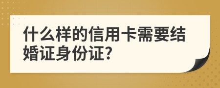 什么样的信用卡需要结婚证身份证?
