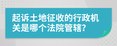 起诉土地征收的行政机关是哪个法院管辖？