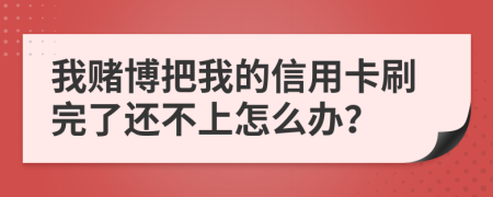 我赌博把我的信用卡刷完了还不上怎么办？