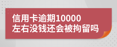 信用卡逾期10000左右没钱还会被拘留吗