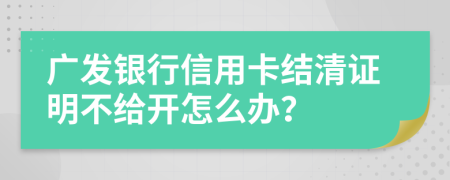 广发银行信用卡结清证明不给开怎么办？