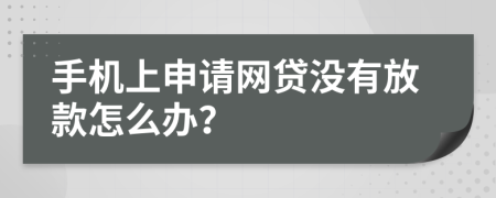 手机上申请网贷没有放款怎么办？