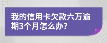 我的信用卡欠款六万逾期3个月怎么办？