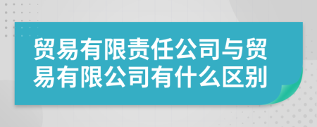 贸易有限责任公司与贸易有限公司有什么区别