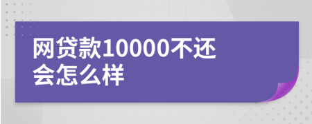 网贷款10000不还会怎么样