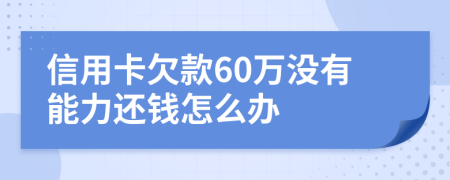 信用卡欠款60万没有能力还钱怎么办