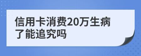 信用卡消费20万生病了能追究吗